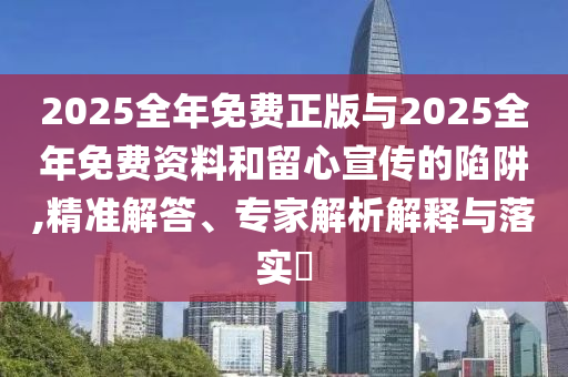 2025全年免費正版與2025全年免費資料和留心宣傳的陷阱,精準解答、專家解析解釋與落實?