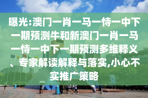 曝光:澳門一肖一馬一恃一中下一期預測牛和新澳門一肖一馬一恃一中下一期預測多維釋義、專家解讀解釋與落實,小心不實推廣策略
