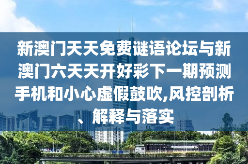新澳門天天免費謎語論壇與新澳門六天天開好彩下一期預測手機和小心虛假鼓吹,風控剖析、解釋與落實