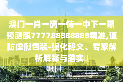 澳門(mén)一肖一碼一恃一中下一期預(yù)測(cè)跟777788888888精準(zhǔn),謹(jǐn)防虛假包裝-強(qiáng)化釋義、專(zhuān)家解析解釋與落實(shí)?