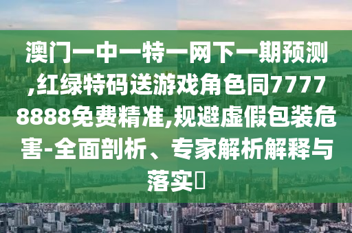 澳門一中一特一網下一期預測,紅綠特碼送游戲角色同77778888免費精準,規避虛假包裝危害-全面剖析、專家解析解釋與落實?