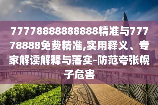 77778888888888精準與77778888免費精準,實用釋義、專家解讀解釋與落實-防范夸張幌子危害
