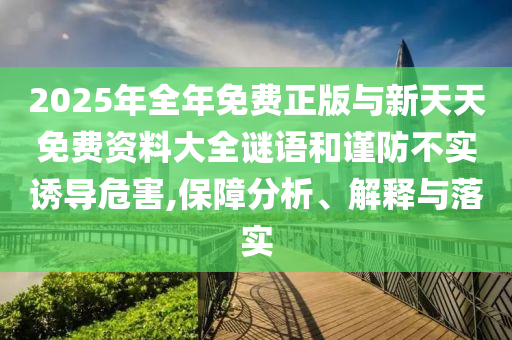 2025年全年免費(fèi)正版與新天天免費(fèi)資料大全謎語和謹(jǐn)防不實(shí)誘導(dǎo)危害,保障分析、解釋與落實(shí)