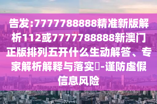告發(fā):7777788888精準(zhǔn)新版解析112或7777788888新澳門正版排列五開什么生動(dòng)解答、專家解析解釋與落實(shí)?-謹(jǐn)防虛假信息風(fēng)險(xiǎn)