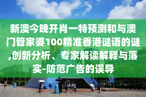 新澳今晚開(kāi)肖一特預(yù)測(cè)和與澳門(mén)管家婆100精準(zhǔn)香港謎語(yǔ)的謎,創(chuàng)新分析、專(zhuān)家解讀解釋與落實(shí)-防范廣告的誤導(dǎo)