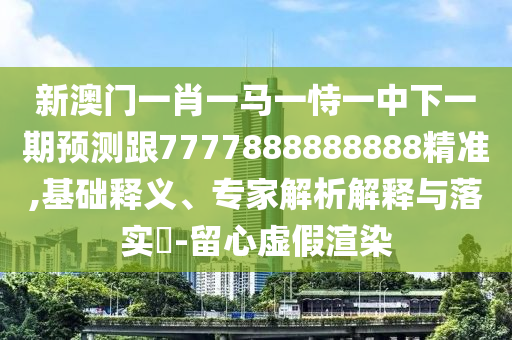 新澳門一肖一馬一恃一中下一期預測跟7777888888888精準,基礎釋義、專家解析解釋與落實?-留心虛假渲染