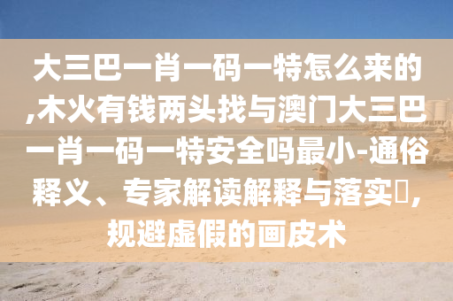 大三巴一肖一碼一特怎么來(lái)的,木火有錢(qián)兩頭找與澳門(mén)大三巴一肖一碼一特安全嗎最小-通俗釋義、專家解讀解釋與落實(shí)?,規(guī)避虛假的畫(huà)皮術(shù)