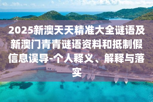 2025新澳天天精準大全謎語及新澳門青青謎語資料和抵制假信息誤導-個人釋義、解釋與落實