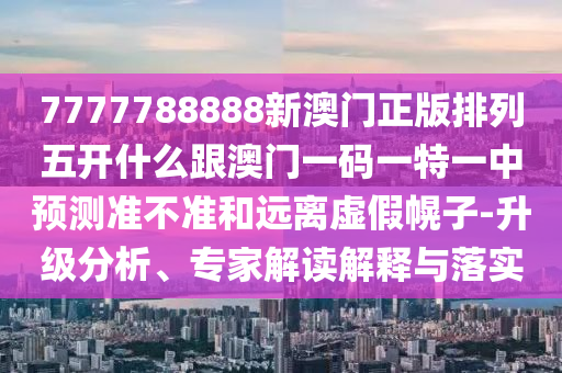 7777788888新澳門正版排列五開什么跟澳門一碼一特一中預(yù)測(cè)準(zhǔn)不準(zhǔn)和遠(yuǎn)離虛假幌子-升級(jí)分析、專家解讀解釋與落實(shí)