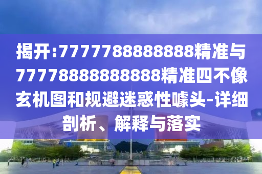 揭開:7777788888888精準與77778888888888精準四不像玄機圖和規避迷惑性噱頭-詳細剖析、解釋與落實