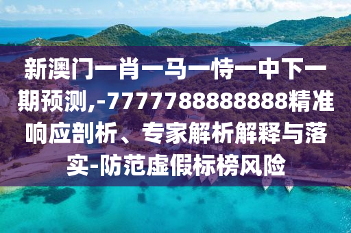 新澳門一肖一馬一恃一中下一期預測,-7777788888888精準響應剖析、專家解析解釋與落實-防范虛假標榜風險