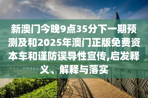新澳門今晚9點35分下一期預測及和2025年澳門正版免費資本車和謹防誤導性宣傳,啟發釋義、解釋與落實