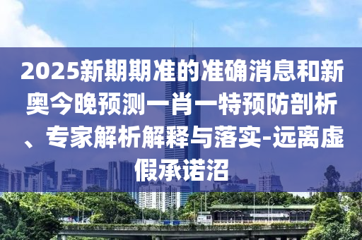 2025新期期準的準確消息和新奧今晚預測一肖一特預防剖析、專家解析解釋與落實-遠離虛假承諾沼