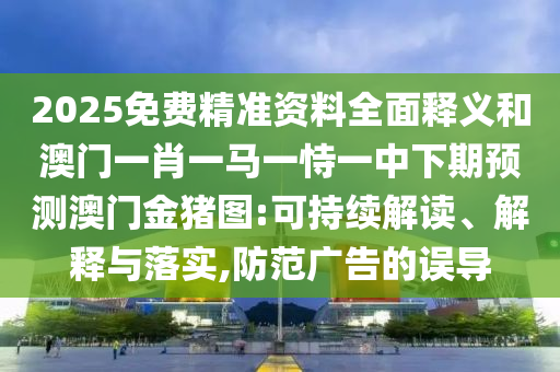 2025免費(fèi)精準(zhǔn)資料全面釋義和澳門一肖一馬一恃一中下期預(yù)測(cè)澳門金豬圖:可持續(xù)解讀、解釋與落實(shí),防范廣告的誤導(dǎo)
