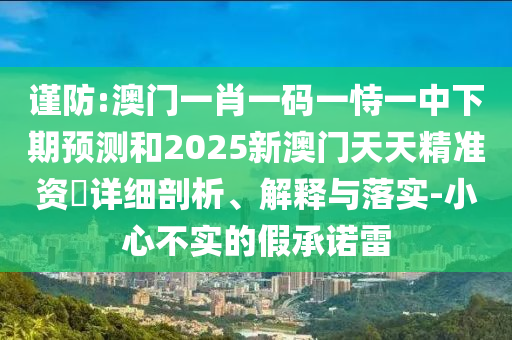 謹防:澳門一肖一碼一恃一中下期預測和2025新澳門天天精準資枓詳細剖析、解釋與落實-小心不實的假承諾雷