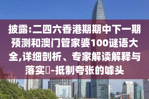 披露:二四六香港期期中下一期預測和澳門管家婆100謎語大全,詳細剖析、專家解讀解釋與落實?-抵制夸張的噱頭