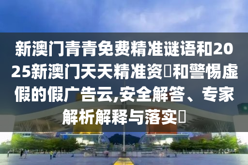 新澳門青青免費精準謎語和2025新澳門天天精準資枓和警惕虛假的假廣告云,安全解答、專家解析解釋與落實?