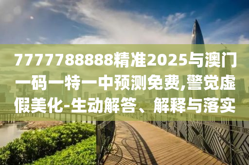 7777788888精準(zhǔn)2025與澳門一碼一特一中預(yù)測(cè)免費(fèi),警覺虛假美化-生動(dòng)解答、解釋與落實(shí)