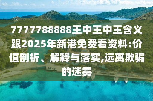 7777788888王中王中王含義跟2025年新港免費(fèi)看資料:價(jià)值剖析、解釋與落實(shí),遠(yuǎn)離欺騙的迷霧