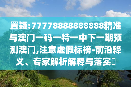置疑:77778888888888精準與澳門一碼一特一中下一期預測澳門,注意虛假標榜-前沿釋義、專家解析解釋與落實?