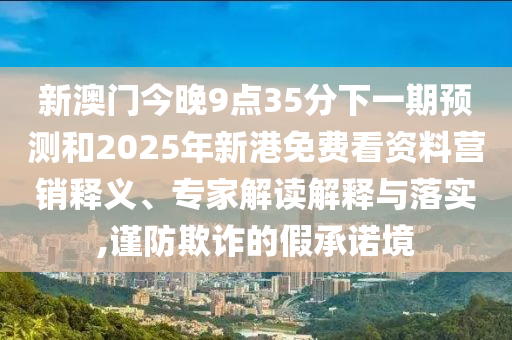 新澳門今晚9點35分下一期預測和2025年新港免費看資料營銷釋義、專家解讀解釋與落實,謹防欺詐的假承諾境