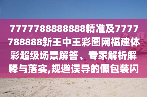7777788888888精準(zhǔn)及7777788888新王中王彩圖網(wǎng)福建體彩超級場景解答、專家解析解釋與落實(shí),規(guī)避誤導(dǎo)的假包裝閃