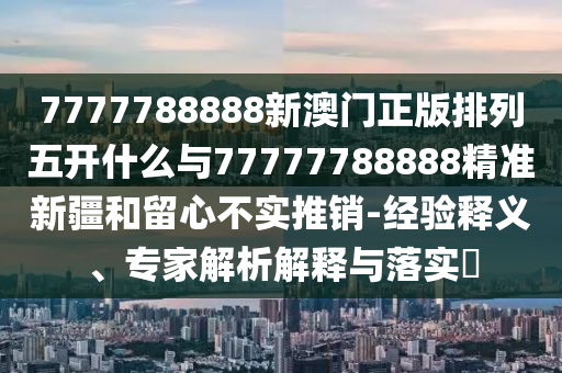 7777788888新澳門正版排列五開什么與77777788888精準新疆和留心不實推銷-經(jīng)驗釋義、專家解析解釋與落實?