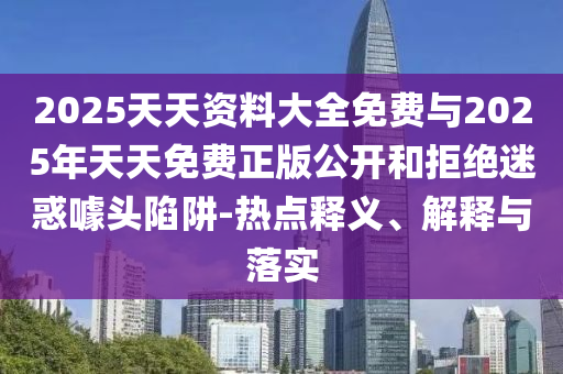 2025天天資料大全免費(fèi)與2025年天天免費(fèi)正版公開(kāi)和拒絕迷惑噱頭陷阱-熱點(diǎn)釋義、解釋與落實(shí)