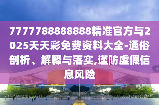 7777788888888精準(zhǔn)官方與2025天天彩免費(fèi)資料大全-通俗剖析、解釋與落實(shí),謹(jǐn)防虛假信息風(fēng)險(xiǎn)