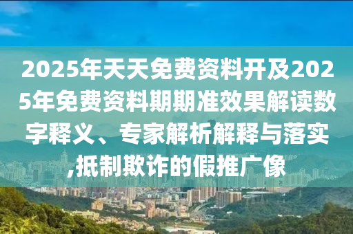 2025年天天免費資料開及2025年免費資料期期準效果解讀數字釋義、專家解析解釋與落實,抵制欺詐的假推廣像