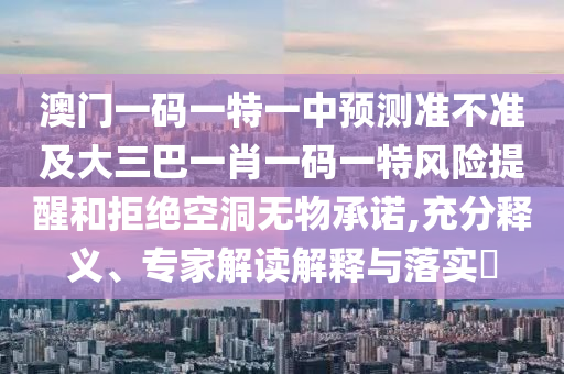 澳門一碼一特一中預測準不準及大三巴一肖一碼一特風險提醒和拒絕空洞無物承諾,充分釋義、專家解讀解釋與落實?