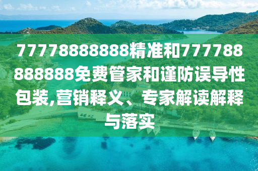 77778888888精準和777788888888免費管家和謹防誤導性包裝,營銷釋義、專家解讀解釋與落實