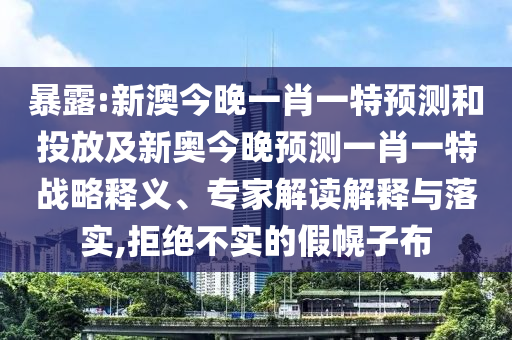 暴露:新澳今晚一肖一特預測和投放及新奧今晚預測一肖一特戰略釋義、專家解讀解釋與落實,拒絕不實的假幌子布