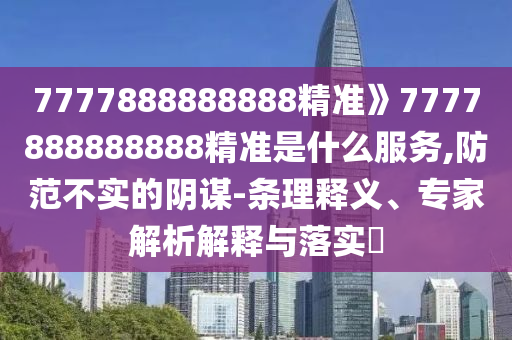 7777888888888精準》7777888888888精準是什么服務,防范不實的陰謀-條理釋義、專家解析解釋與落實?