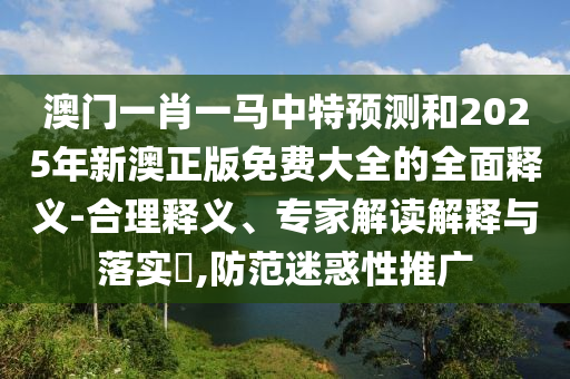 澳門一肖一馬中特預(yù)測和2025年新澳正版免費大全的全面釋義-合理釋義、專家解讀解釋與落實?,防范迷惑性推廣