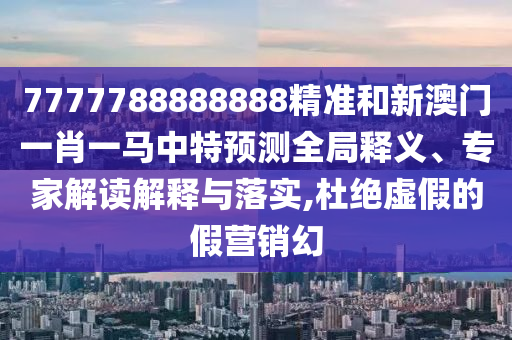 7777788888888精準和新澳門一肖一馬中特預測全局釋義、專家解讀解釋與落實,杜絕虛假的假營銷幻