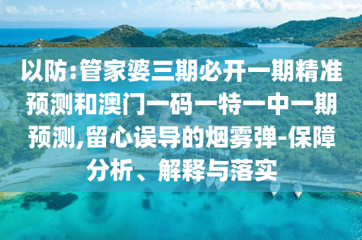 以防:管家婆三期必開一期精準預測和澳門一碼一特一中一期預測,留心誤導的煙霧彈-保障分析、解釋與落實