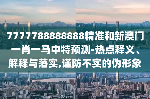 7777788888888精準(zhǔn)和新澳門一肖一馬中特預(yù)測-熱點釋義、解釋與落實,謹(jǐn)防不實的偽形象