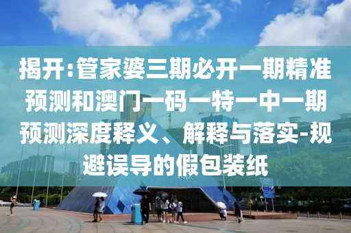 揭開:管家婆三期必開一期精準預測和澳門一碼一特一中一期預測深度釋義、解釋與落實-規避誤導的假包裝紙