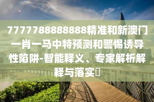 7777788888888精準(zhǔn)和新澳門一肖一馬中特預(yù)測和警惕誘導(dǎo)性陷阱-智能釋義、專家解析解釋與落實?