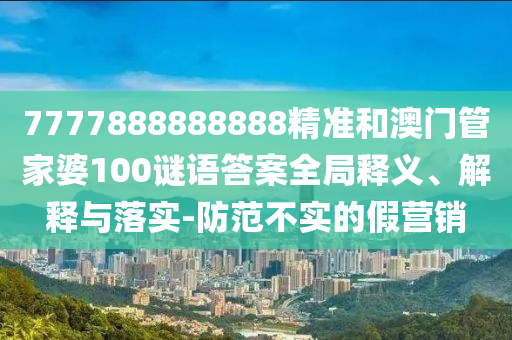 7777888888888精準和澳門管家婆100謎語答案全局釋義、解釋與落實-防范不實的假營銷