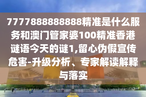 7777888888888精準是什么服務和澳門管家婆100精準香港謎語今天的謎1,留心偽假宣傳危害-升級分析、專家解讀解釋與落實