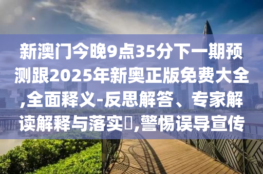 新澳門今晚9點35分下一期預測跟2025年新奧正版免費大全,全面釋義-反思解答、專家解讀解釋與落實?,警惕誤導宣傳