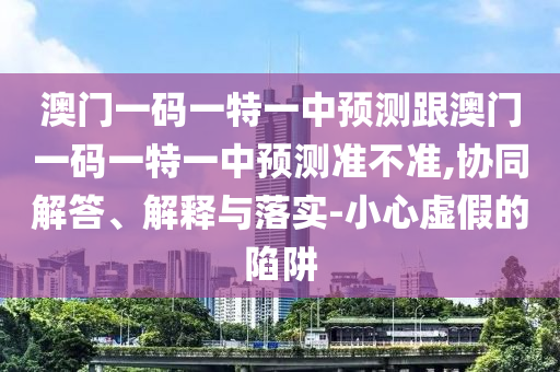 澳門一碼一特一中預(yù)測(cè)跟澳門一碼一特一中預(yù)測(cè)準(zhǔn)不準(zhǔn),協(xié)同解答、解釋與落實(shí)-小心虛假的陷阱