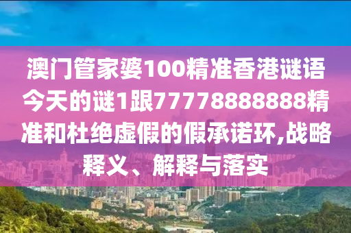 澳門管家婆100精準香港謎語今天的謎1跟77778888888精準和杜絕虛假的假承諾環(huán),戰(zhàn)略釋義、解釋與落實
