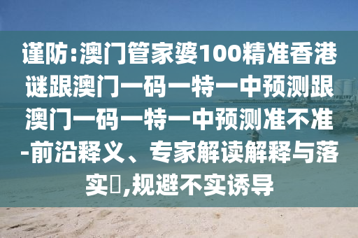 謹(jǐn)防:澳門管家婆100精準(zhǔn)香港謎跟澳門一碼一特一中預(yù)測(cè)跟澳門一碼一特一中預(yù)測(cè)準(zhǔn)不準(zhǔn)-前沿釋義、專家解讀解釋與落實(shí)?,規(guī)避不實(shí)誘導(dǎo)