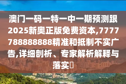 澳門一碼一特一中一期預測跟2025新奧正版免費資本,7777788888888精準和抵制不實廣告,詳細剖析、專家解析解釋與落實?
