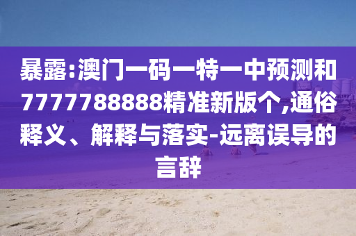 暴露:澳門一碼一特一中預測和7777788888精準新版個,通俗釋義、解釋與落實-遠離誤導的言辭