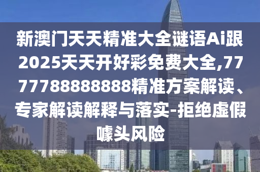 新澳門天天精準大全謎語Ai跟2025天天開好彩免費大全,7777788888888精準方案解讀、專家解讀解釋與落實-拒絕虛假噱頭風險