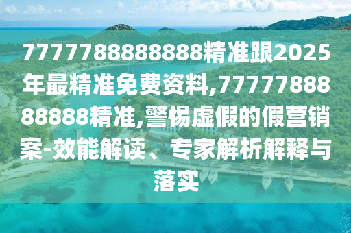7777788888888精準跟2025年最精準免費資料,7777788888888精準,警惕虛假的假營銷案-效能解讀、專家解析解釋與落實